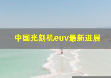 中国光刻机euv最新进展