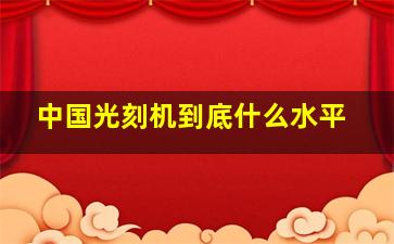 中国光刻机到底什么水平