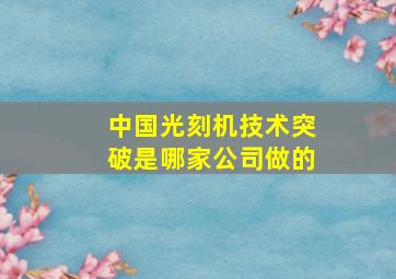 中国光刻机技术突破是哪家公司做的