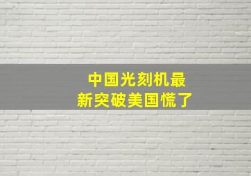 中国光刻机最新突破美国慌了