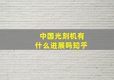 中国光刻机有什么进展吗知乎