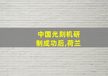 中国光刻机研制成功后,荷兰