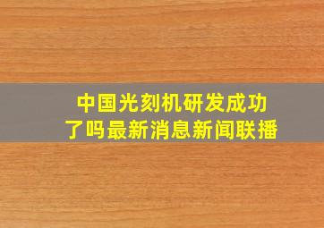 中国光刻机研发成功了吗最新消息新闻联播