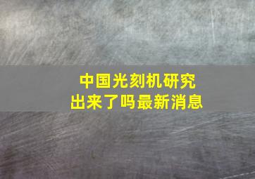 中国光刻机研究出来了吗最新消息