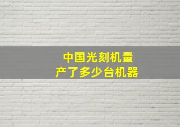 中国光刻机量产了多少台机器