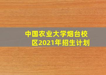 中国农业大学烟台校区2021年招生计划