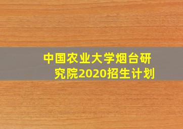 中国农业大学烟台研究院2020招生计划