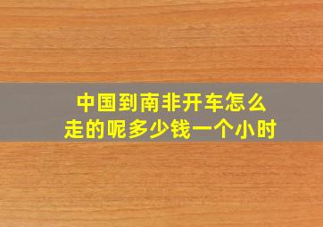 中国到南非开车怎么走的呢多少钱一个小时