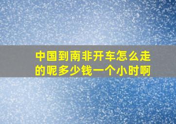 中国到南非开车怎么走的呢多少钱一个小时啊