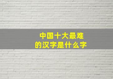 中国十大最难的汉字是什么字