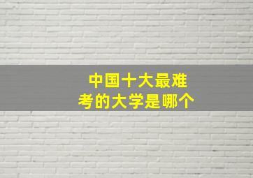 中国十大最难考的大学是哪个