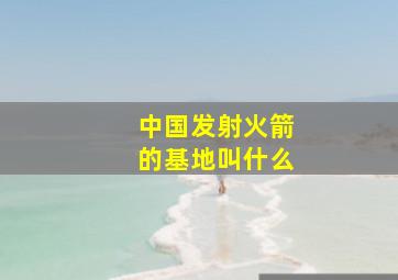 中国发射火箭的基地叫什么