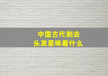 中国古代剃去头发意味着什么