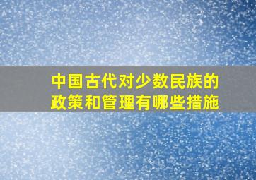 中国古代对少数民族的政策和管理有哪些措施