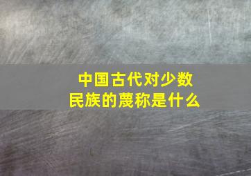 中国古代对少数民族的蔑称是什么