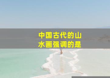 中国古代的山水画强调的是