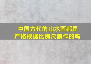 中国古代的山水画都是严格根据比例尺制作的吗