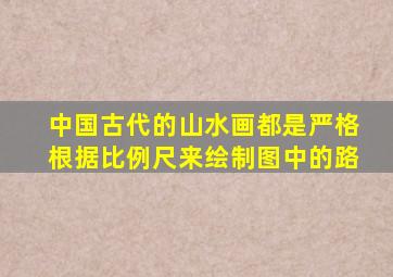 中国古代的山水画都是严格根据比例尺来绘制图中的路