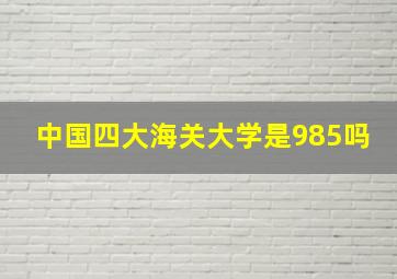 中国四大海关大学是985吗