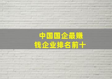 中国国企最赚钱企业排名前十