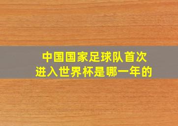 中国国家足球队首次进入世界杯是哪一年的