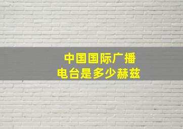 中国国际广播电台是多少赫兹