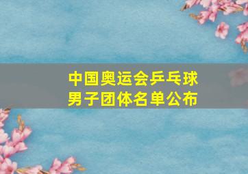 中国奥运会乒乓球男子团体名单公布