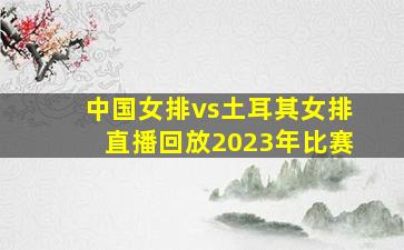 中国女排vs土耳其女排直播回放2023年比赛