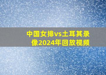 中国女排vs土耳其录像2024年回放视频