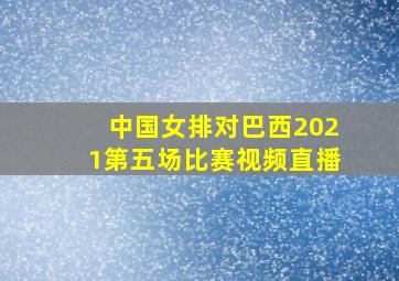 中国女排对巴西2021第五场比赛视频直播