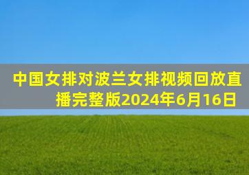 中国女排对波兰女排视频回放直播完整版2024年6月16日