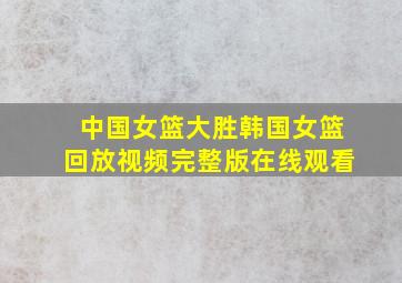 中国女篮大胜韩国女篮回放视频完整版在线观看