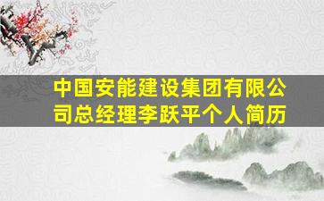 中国安能建设集团有限公司总经理李跃平个人简历