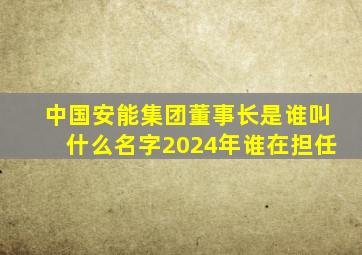 中国安能集团董事长是谁叫什么名字2024年谁在担任