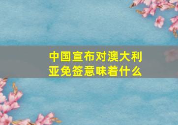 中国宣布对澳大利亚免签意味着什么