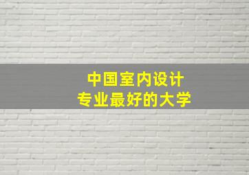 中国室内设计专业最好的大学