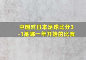 中国对日本足球比分3-1是哪一年开始的比赛