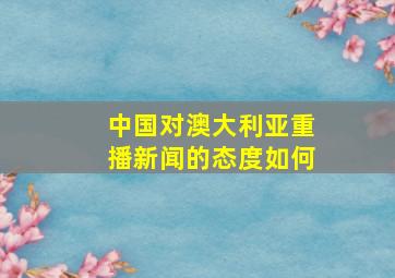 中国对澳大利亚重播新闻的态度如何