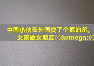 中国小伙在外国找了个尼泊尔,女孩做女朋友⊙ω⊙