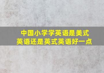 中国小学学英语是美式英语还是英式英语好一点