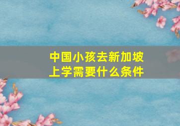 中国小孩去新加坡上学需要什么条件