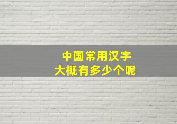 中国常用汉字大概有多少个呢