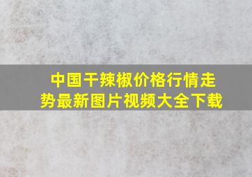 中国干辣椒价格行情走势最新图片视频大全下载