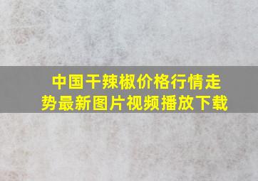 中国干辣椒价格行情走势最新图片视频播放下载