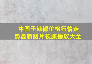 中国干辣椒价格行情走势最新图片视频播放大全