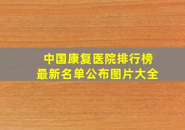 中国康复医院排行榜最新名单公布图片大全