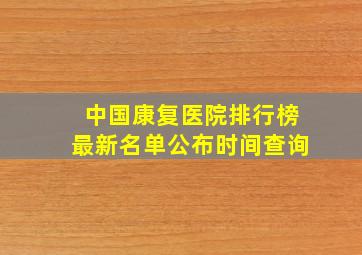 中国康复医院排行榜最新名单公布时间查询