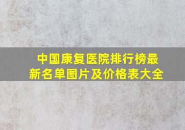 中国康复医院排行榜最新名单图片及价格表大全