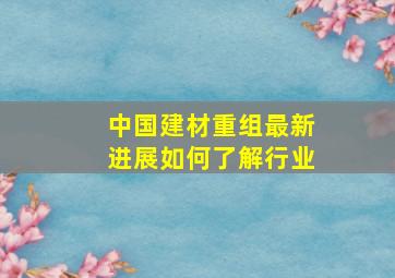 中国建材重组最新进展如何了解行业