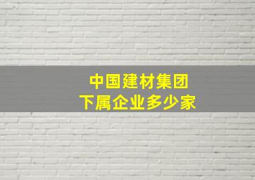 中国建材集团下属企业多少家